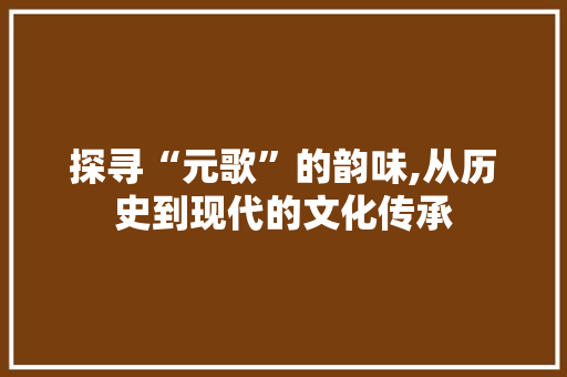 探寻“元歌”的韵味,从历史到现代的文化传承