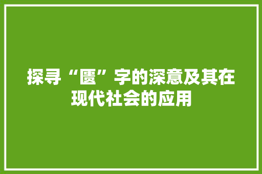 探寻“匮”字的深意及其在现代社会的应用