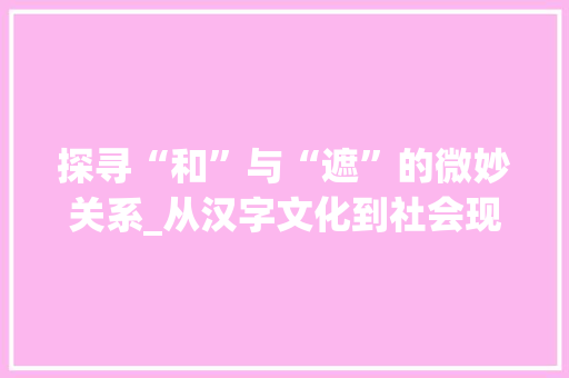 探寻“和”与“遮”的微妙关系_从汉字文化到社会现象