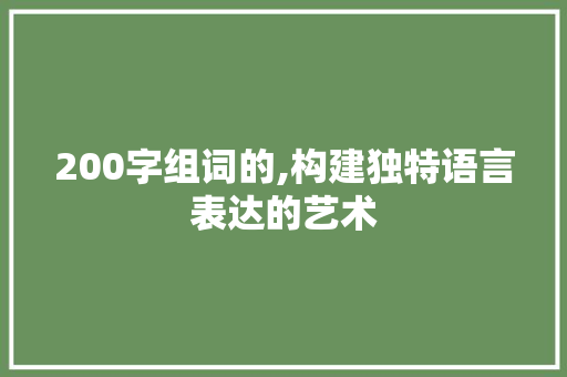 200字组词的,构建独特语言表达的艺术