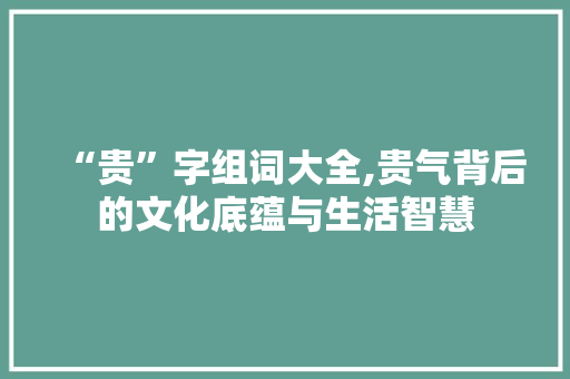“贵”字组词大全,贵气背后的文化底蕴与生活智慧