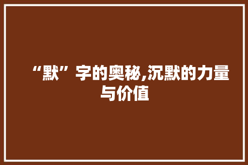 “默”字的奥秘,沉默的力量与价值