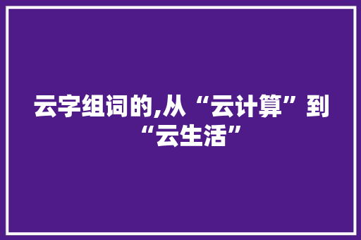 云字组词的,从“云计算”到“云生活”