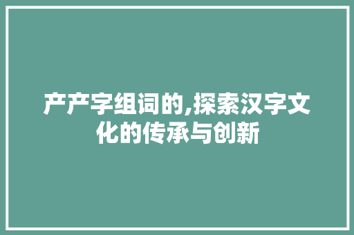 产产字组词的,探索汉字文化的传承与创新