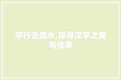 字行云流水,探寻汉字之美与传承