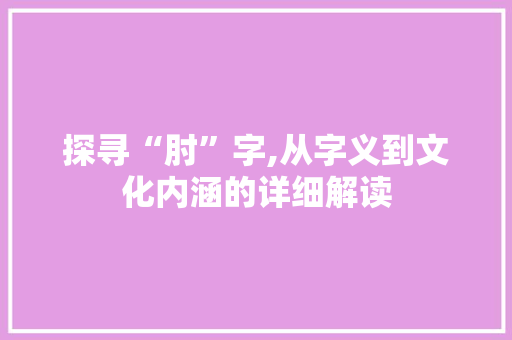 探寻“肘”字,从字义到文化内涵的详细解读