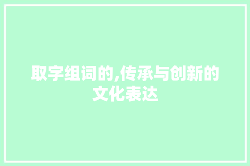 取字组词的,传承与创新的文化表达