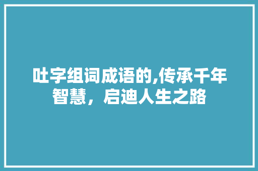 吐字组词成语的,传承千年智慧，启迪人生之路