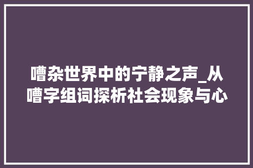 嘈杂世界中的宁静之声_从嘈字组词探析社会现象与心灵慰藉