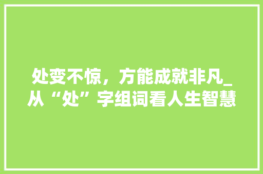 处变不惊，方能成就非凡_从“处”字组词看人生智慧
