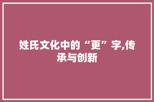 姓氏文化中的“更”字,传承与创新