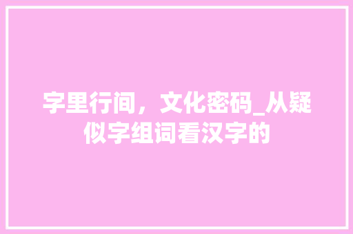 字里行间，文化密码_从疑似字组词看汉字的