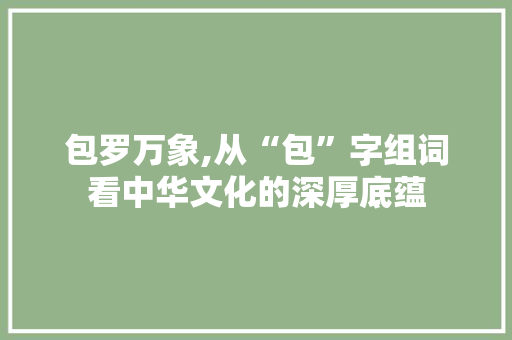 包罗万象,从“包”字组词看中华文化的深厚底蕴