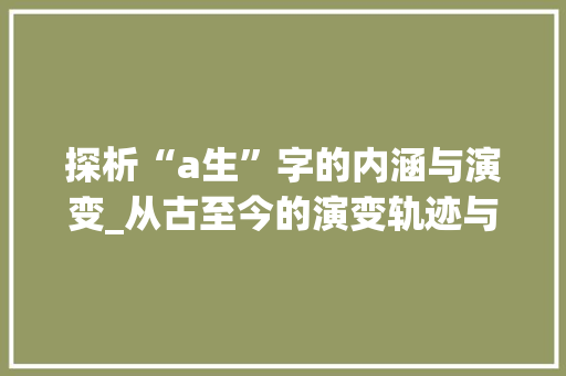 探析“a生”字的内涵与演变_从古至今的演变轨迹与文化价值