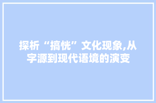 探析“搞恍”文化现象,从字源到现代语境的演变  第1张