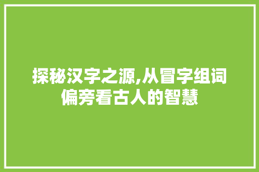探秘汉字之源,从冒字组词偏旁看古人的智慧