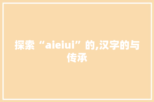 探索“aieiui”的,汉字的与传承