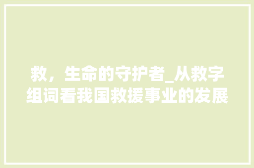 救,生命的守护者_从救字组词看我国救援事业的发展