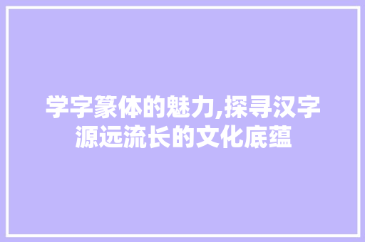 学字篆体的魅力,探寻汉字源远流长的文化底蕴