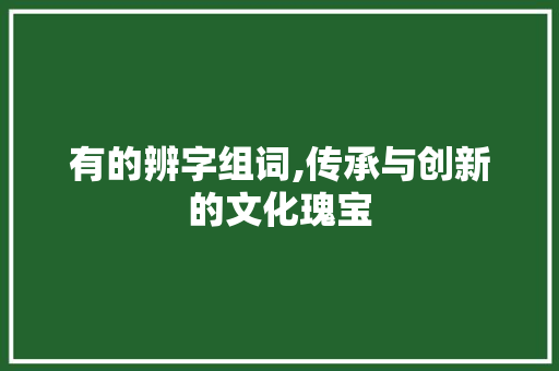 有的辨字组词,传承与创新的文化瑰宝