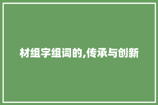 材组字组词的,传承与创新