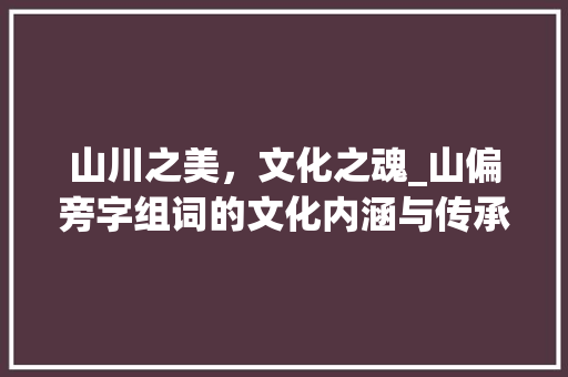 山川之美,文化之魂_山偏旁字组词的文化内涵与传承