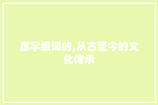 彦字组词的,从古至今的文化传承  第1张