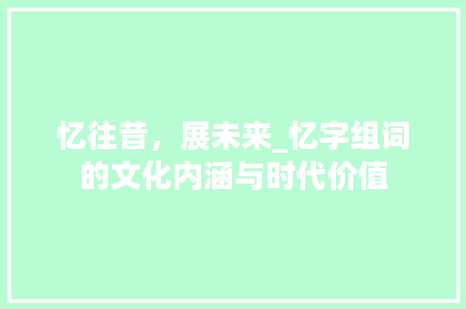 忆往昔，展未来_忆字组词的文化内涵与时代价值