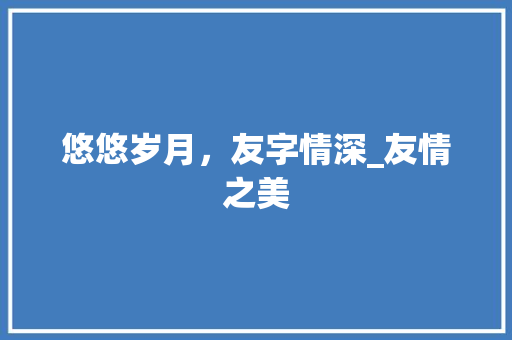悠悠岁月，友字情深_友情之美