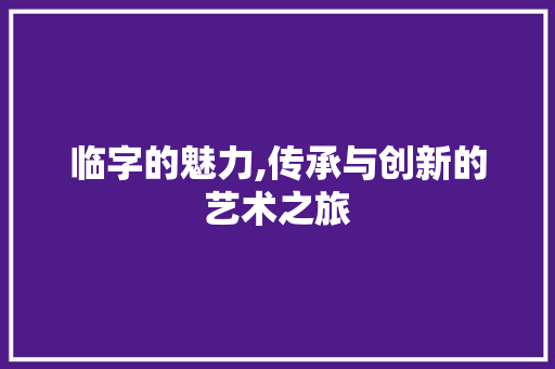 临字的魅力,传承与创新的艺术之旅