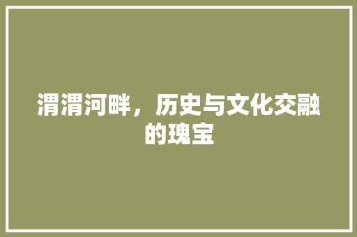 渭渭河畔，历史与文化交融的瑰宝  第1张