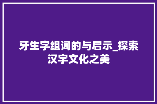 牙生字组词的与启示_探索汉字文化之美