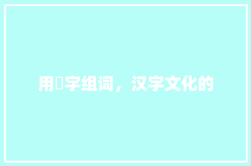 用朮字组词，汉字文化的  第1张