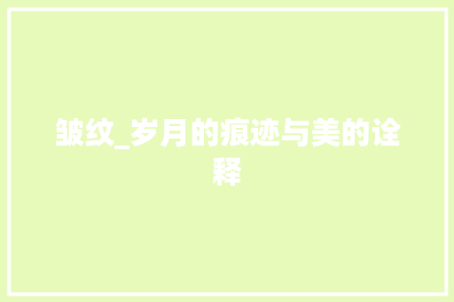 皱纹_岁月的痕迹与美的诠释