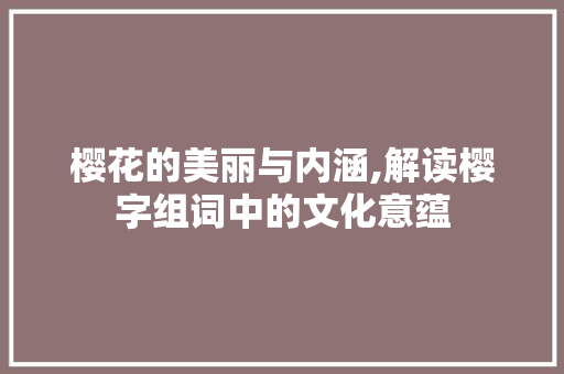 樱花的美丽与内涵,解读樱字组词中的文化意蕴