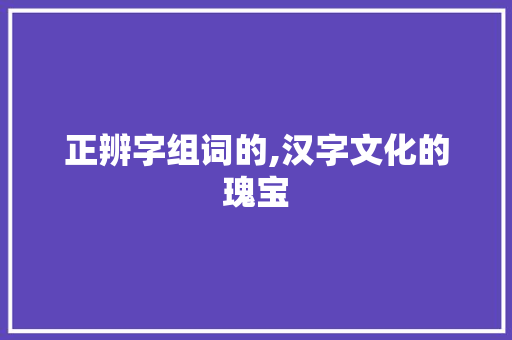 正辨字组词的,汉字文化的瑰宝