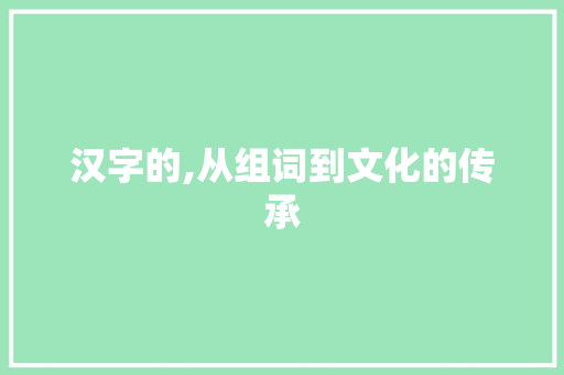 汉字的,从组词到文化的传承