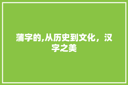 蒲字的,从历史到文化,汉字之美