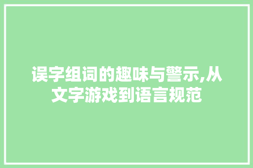 误字组词的趣味与警示,从文字游戏到语言规范