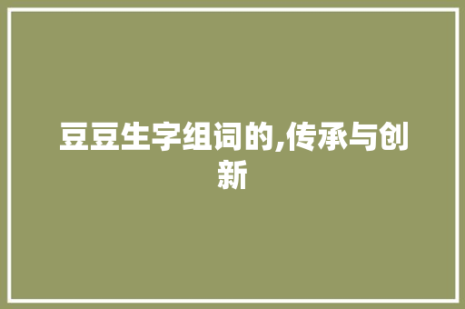 豆豆生字组词的,传承与创新
