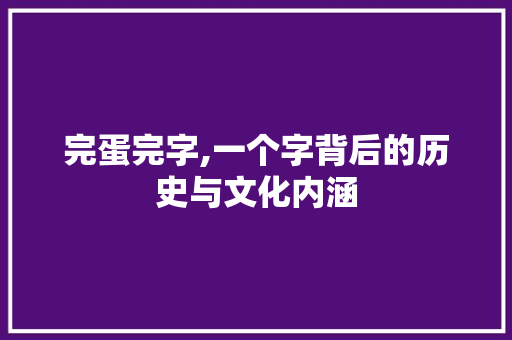 完蛋完字,一个字背后的历史与文化内涵