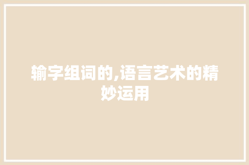输字组词的,语言艺术的精妙运用