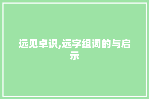 远见卓识,远字组词的与启示