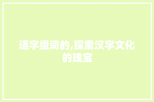 适字组词的,探索汉字文化的瑰宝