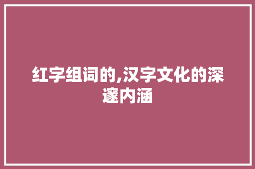 红字组词的,汉字文化的深邃内涵