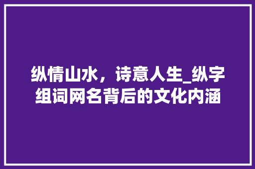 纵情山水，诗意人生_纵字组词网名背后的文化内涵