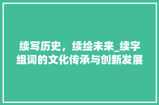续写历史，续绘未来_续字组词的文化传承与创新发展
