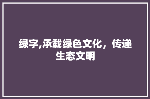 绿字,承载绿色文化,传递生态文明