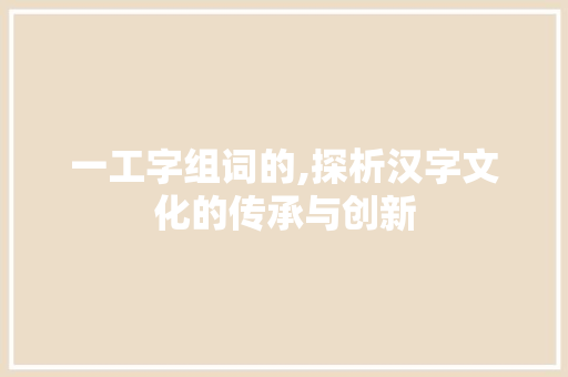 一工字组词的,探析汉字文化的传承与创新
