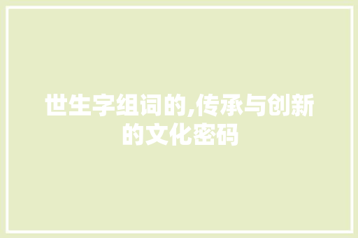 世生字组词的,传承与创新的文化密码